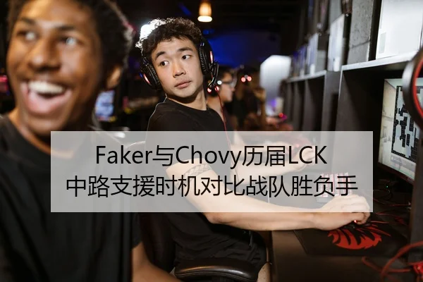 Faker与Chovy历届LCK中路支援时机对比战队胜负手